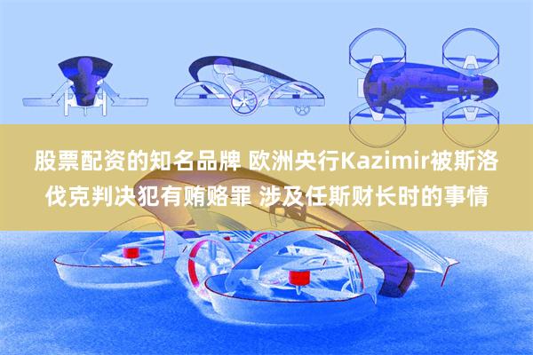 股票配资的知名品牌 欧洲央行Kazimir被斯洛伐克判决犯有贿赂罪 涉及任斯财长时的事情