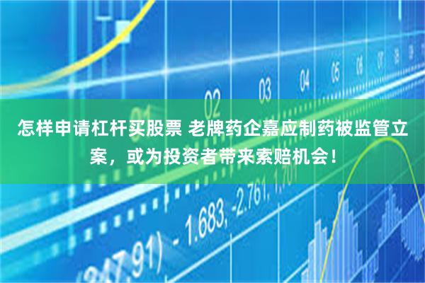 怎样申请杠杆买股票 老牌药企嘉应制药被监管立案，或为投资者带来索赔机会！