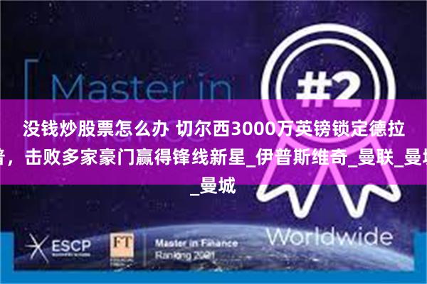 没钱炒股票怎么办 切尔西3000万英镑锁定德拉普，击败多家豪门赢得锋线新星_伊普斯维奇_曼联_曼城