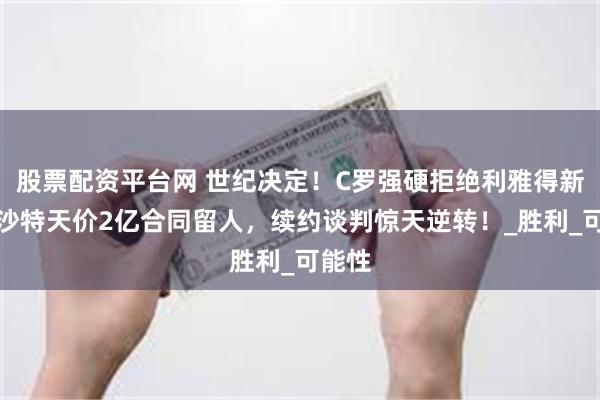股票配资平台网 世纪决定！C罗强硬拒绝利雅得新月，沙特天价2亿合同留人，续约谈判惊天逆转！_胜利_可能性