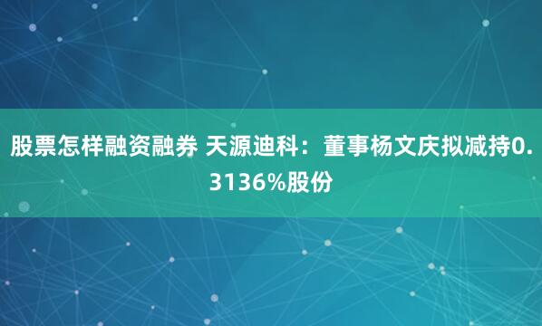股票怎样融资融券 天源迪科：董事杨文庆拟减持0.3136%股份