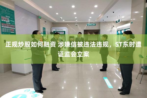 正规炒股如何融资 涉嫌信披违法违规，ST东时遭证监会立案