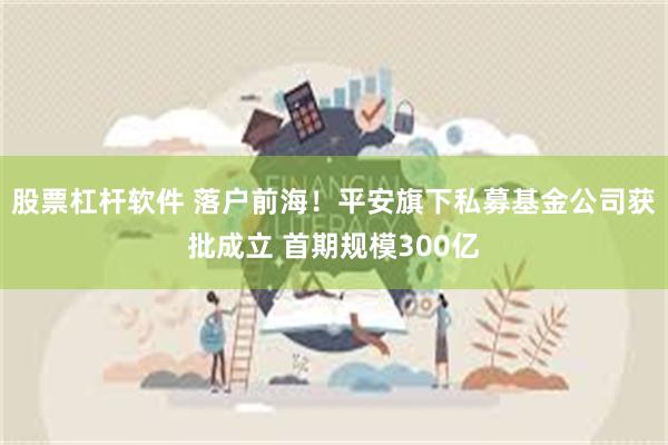 股票杠杆软件 落户前海！平安旗下私募基金公司获批成立 首期规模300亿