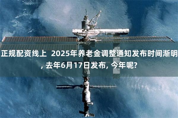 正规配资线上  2025年养老金调整通知发布时间渐明, 去年6月17日发布, 今年呢?