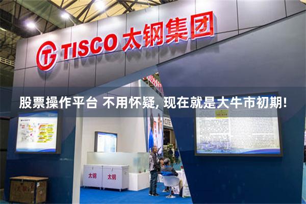 股票操作平台 不用怀疑, 现在就是大牛市初期!