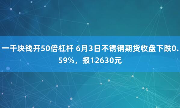 一千块钱开50倍杠杆 6月3日不锈钢期货收盘下跌0.59%，报12630元