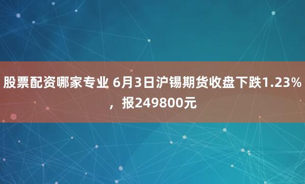 股票配资哪家专业 6月3日沪锡期货收盘下跌1.23%，报249800元
