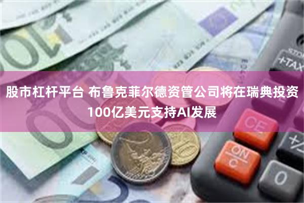 股市杠杆平台 布鲁克菲尔德资管公司将在瑞典投资100亿美元支持AI发展