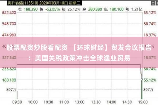 股票配资炒股看配资 【环球财经】贸发会议报告：美国关税政策冲击全球渔业贸易
