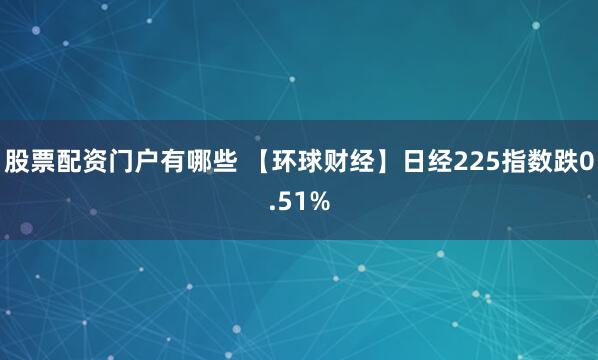 股票配资门户有哪些 【环球财经】日经225指数跌0.51%