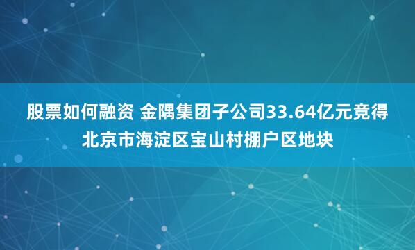 股票如何融资 金隅集团子公司33.64亿元竞得北京市海淀区宝山村棚户区地块