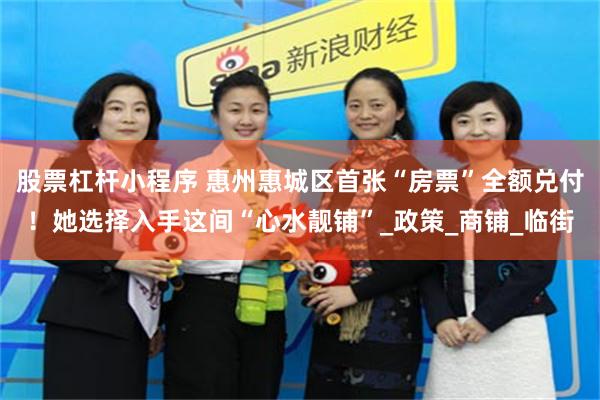 股票杠杆小程序 惠州惠城区首张“房票”全额兑付！她选择入手这间“心水靓铺”_政策_商铺_临街