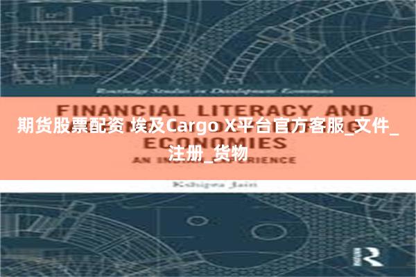 期货股票配资 埃及Cargo X平台官方客服_文件_注册_货物