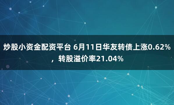 炒股小资金配资平台 6月11日华友转债上涨0.62%，转股溢价率21.04%