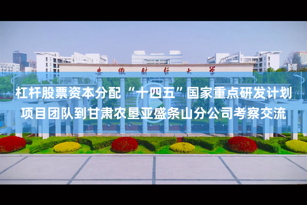 杠杆股票资本分配 “十四五”国家重点研发计划项目团队到甘肃农垦亚盛条山分公司考察交流