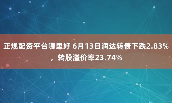 正规配资平台哪里好 6月13日润达转债下跌2.83%，转股溢价率23.74%