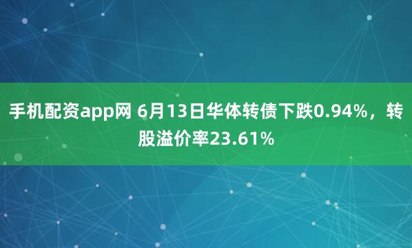 手机配资app网 6月13日华体转债下跌0.94%，转股溢价率23.61%