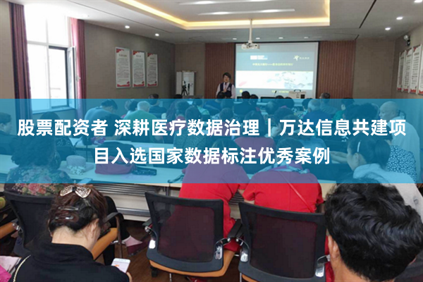股票配资者 深耕医疗数据治理｜万达信息共建项目入选国家数据标注优秀案例