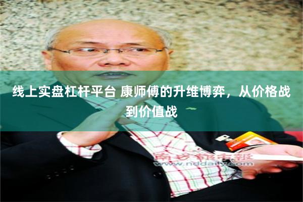 线上实盘杠杆平台 康师傅的升维博弈，从价格战到价值战