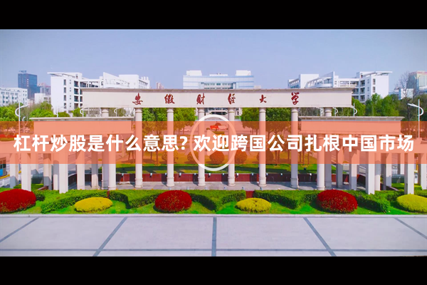 杠杆炒股是什么意思? 欢迎跨国公司扎根中国市场