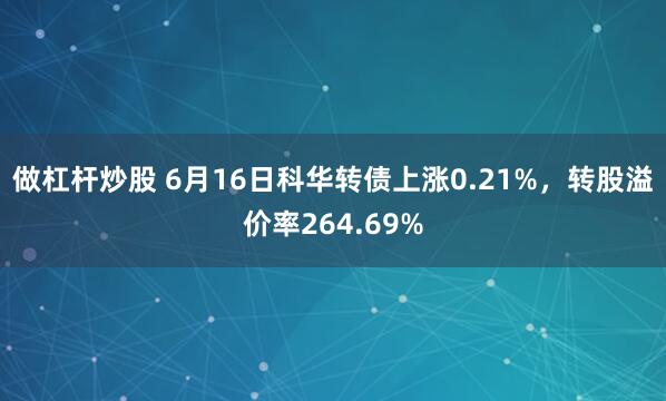 做杠杆炒股 6月16日科华转债上涨0.21%，转股溢价率264.69%