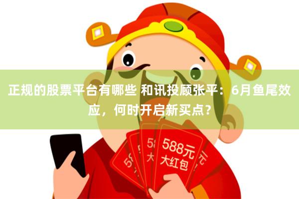 正规的股票平台有哪些 和讯投顾张平：6月鱼尾效应，何时开启新买点？