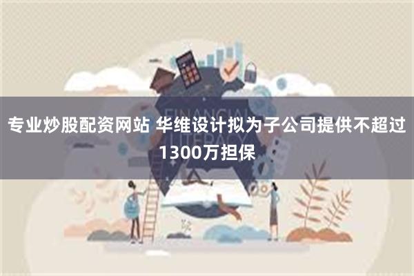 专业炒股配资网站 华维设计拟为子公司提供不超过1300万担保