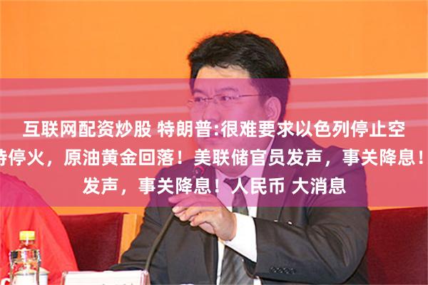 互联网配资炒股 特朗普:很难要求以色列停止空袭，可能会支持停火，原油黄金回落！美联储官员发声，事关降息！人民币 大消息