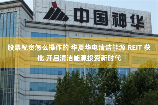 股票配资怎么操作的 华夏华电清洁能源 REIT 获批 开启清洁能源投资新时代