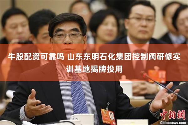 牛股配资可靠吗 山东东明石化集团控制阀研修实训基地揭牌投用