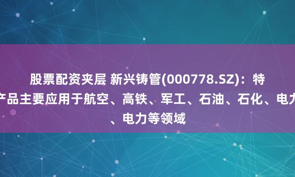 股票配资夹层 新兴铸管(000778.SZ)：特种钢管产品主要应用于航空、高铁、军工、石油、石化、电力等领域
