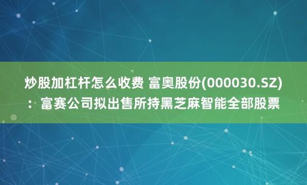 炒股加杠杆怎么收费 富奥股份(000030.SZ)：富赛公司拟出售所持黑芝麻智能全部股票