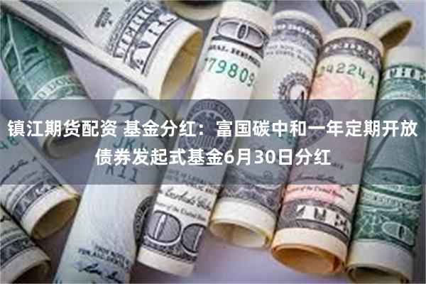 镇江期货配资 基金分红：富国碳中和一年定期开放债券发起式基金6月30日分红