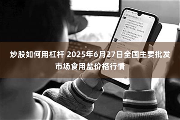 炒股如何用杠杆 2025年6月27日全国主要批发市场食用盐价格行情