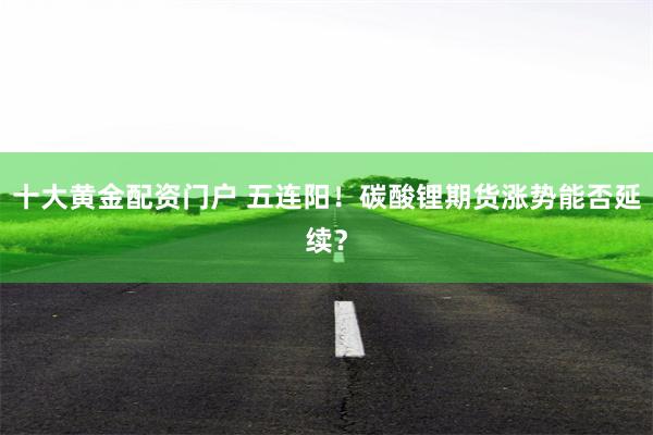 十大黄金配资门户 五连阳！碳酸锂期货涨势能否延续？