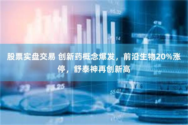 股票实盘交易 创新药概念爆发，前沿生物20%涨停，舒泰神再创新高