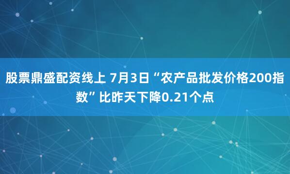 股票鼎盛配资线上 7月3日“农产品批发价格200指数”比昨天下降0.21个点