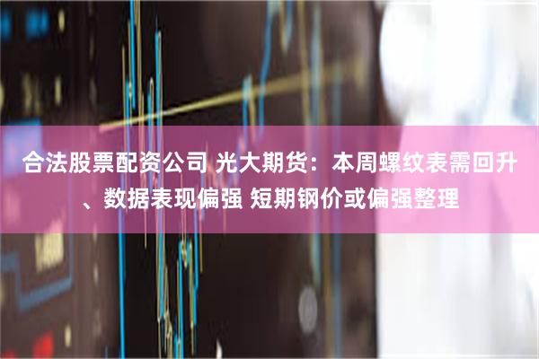 合法股票配资公司 光大期货：本周螺纹表需回升、数据表现偏强 短期钢价或偏强整理