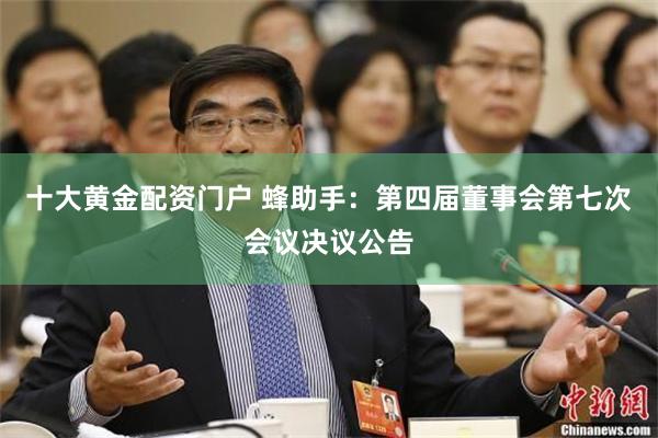 十大黄金配资门户 蜂助手：第四届董事会第七次会议决议公告