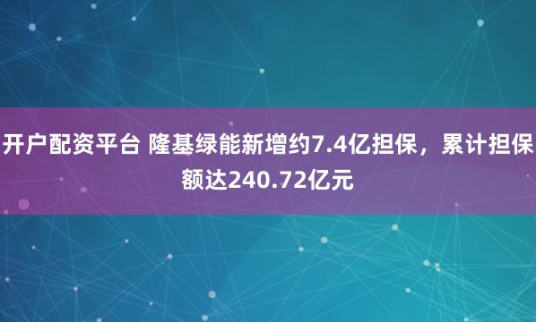 开户配资平台 隆基绿能新增约7.4亿担保，累计担保额达240.72亿元