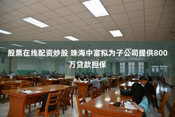 股票在线配资炒股 珠海中富拟为子公司提供800万贷款担保