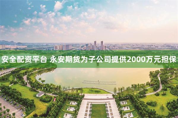 安全配资平台 永安期货为子公司提供2000万元担保