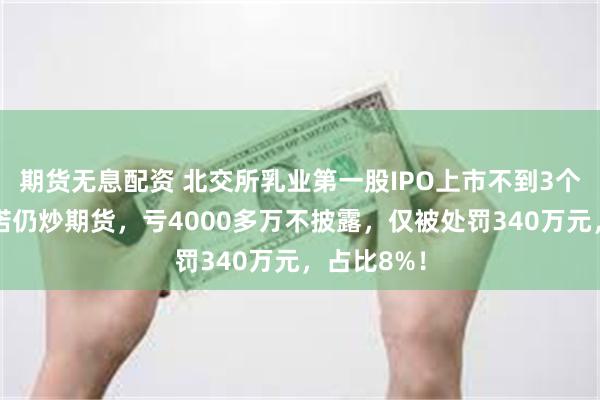 期货无息配资 北交所乳业第一股IPO上市不到3个月违背承诺仍炒期货，亏4000多万不披露，仅被处罚340万元，占比8%！