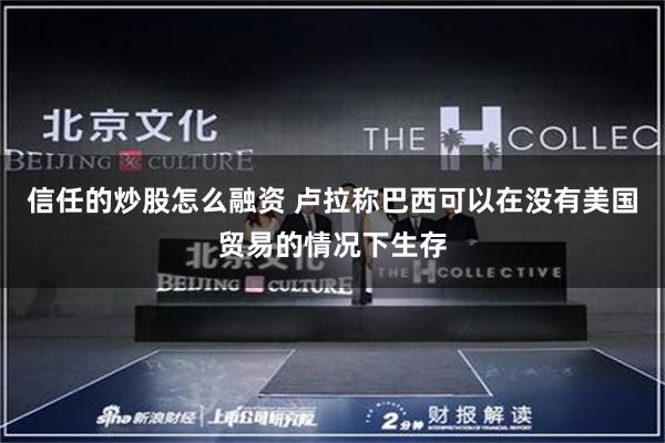 信任的炒股怎么融资 卢拉称巴西可以在没有美国贸易的情况下生存