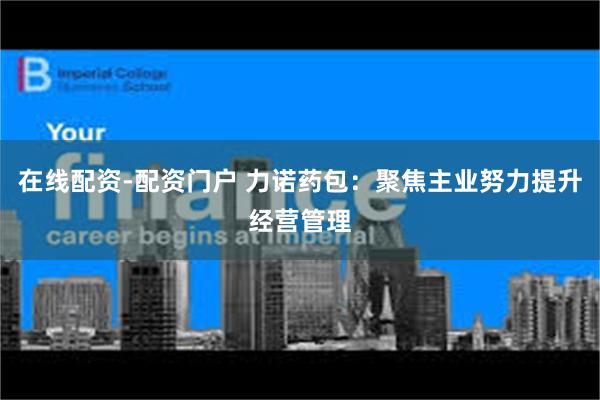 在线配资-配资门户 力诺药包：聚焦主业努力提升经营管理