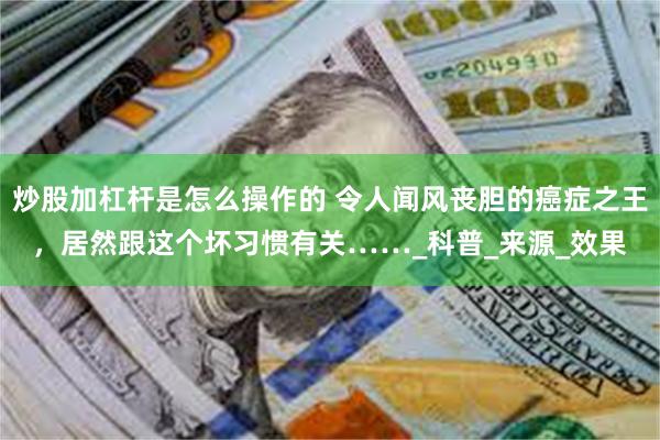 炒股加杠杆是怎么操作的 令人闻风丧胆的癌症之王，居然跟这个坏习惯有关……_科普_来源_效果