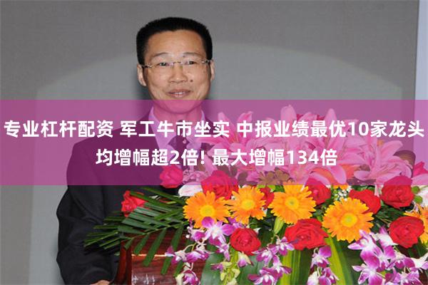 专业杠杆配资 军工牛市坐实 中报业绩最优10家龙头 均增幅超2倍! 最大增幅134倍
