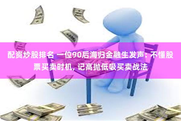 配资炒股排名 一位90后海归金融生发声: 不懂股票买卖时机, 记高抛低吸买卖战法