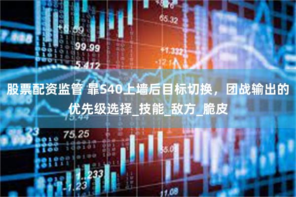 股票配资监管 暃S40上墙后目标切换，团战输出的优先级选择_技能_敌方_脆皮