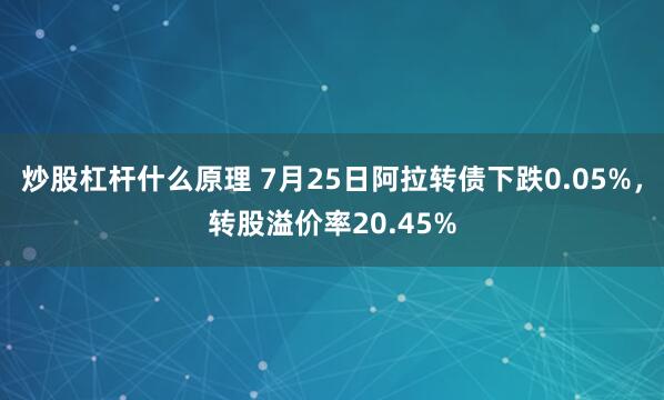 炒股杠杆什么原理 7月25日阿拉转债下跌0.05%，转股溢价率20.45%